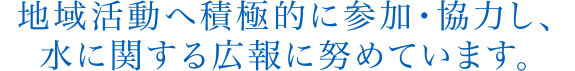 地域活動へ積極的に参加・協力し、水に関する広報に努めています。