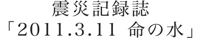 震災記録誌「2011.3.11 命の水」